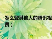 怎么登其他人的腾讯视频会员（怎么登录别人的腾讯视频会员）