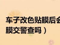 车子改色贴膜后会被交警罚款吗（汽车改色贴膜交警查吗）