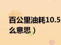 百公里油耗10.5是什么意思（油耗10.5是什么意思）