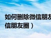 如何删除微信朋友圈发来的消息（如何删除微信朋友圈）