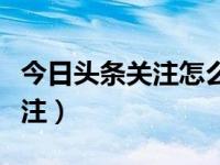 今日头条关注怎么取消掉（头条里怎么取消关注）