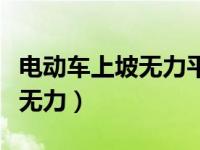 电动车上坡无力平路正常（车辆平路没事上坡无力）