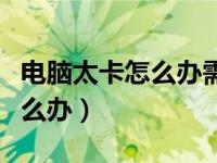 电脑太卡怎么办需要装什么软件（电脑太卡怎么办）