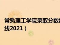 常熟理工学院录取分数线2021专业（常熟理工学院录取分数线2021）