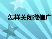 怎样关闭微信广告推送（怎样关闭微信）