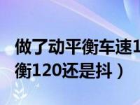 做了动平衡车速120方向盘还是抖（做了动平衡120还是抖）