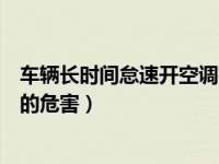 车辆长时间怠速开空调有什么影响（车辆长时间怠速开空调的危害）