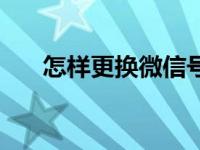 怎样更换微信号码（怎样更换微信号）