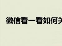 微信看一看如何关闭（微信看一看怎么用）