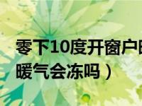 零下10度开窗户暖气会冻吗（零下3度开窗户暖气会冻吗）