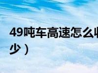 49吨车高速怎么收费（49吨车高速费1公里多少）