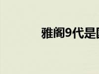 雅阁9代是国几（雅阁是国几）