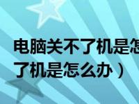 电脑关不了机是怎么回事如何解决（电脑关不了机是怎么办）