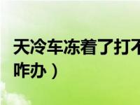 天冷车冻着了打不着火咋办（天冷车打不着火咋办）