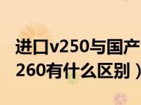 进口v250与国产v260有什么区别（v250和v260有什么区别）