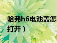 哈弗h6电池盖怎么打开（哈佛h6前机盖怎么打开）