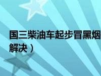 国三柴油车起步冒黑烟是怎么回事（国三柴油车冒黑烟怎么解决）