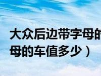 大众后边带字母的车一共值多少钱（大众代字母的车值多少）