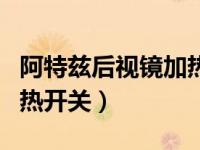 阿特兹后视镜加热如何使用（阿特兹后视镜加热开关）