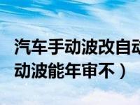 汽车手动波改自动波可以过年审吗（手波改自动波能年审不）