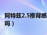 阿特兹2.5推背感怎么样（阿特兹2.5有推背感吗）