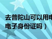 去普陀山可以用电子身份证不（普陀山可以用电子身份证吗）