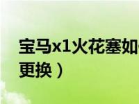 宝马x1火花塞如何拆卸（宝马x1火花塞多久更换）