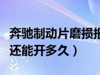 奔驰制动片磨损报警还能开多久（制动片磨损还能开多久）