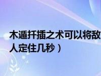 木遁扦插之术可以将敌人钉住几秒（木遁扦插之术可以将敌人定住几秒）