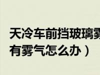 天冷车前挡玻璃雾气如何解决（前挡玻璃外面有雾气怎么办）