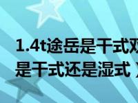 1.4t途岳是干式双离合还是湿式的（途岳1.4t是干式还是湿式）