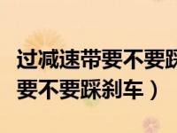 过减速带要不要踩刹车你明白了吗（过减速带要不要踩刹车）