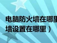 电脑防火墙在哪里关闭设置（笔记本电脑防火墙设置在哪里）