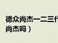 德众尚杰一二三代怎么区分（大众原厂是德众尚杰吗）