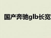 国产奔驰glb长宽高（国产奔驰glb长宽高）