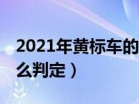 2021年黄标车的判定标准（什么是黄标车 怎么判定）