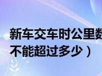 新车交车时公里数不能超过多少（新车公里数不能超过多少）