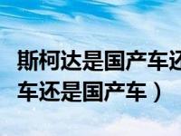 斯柯达是国产车还是合资车呢（斯柯达是合资车还是国产车）