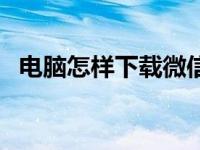 电脑怎样下载微信号（电脑怎样下载微信）