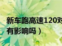 新车跑高速120对车有什么影响（新车跑高速有影响吗）