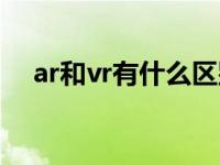 ar和vr有什么区别（ar和vr有什么区别）