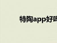 特陶app好吗（特陶是什么软件）