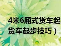 4米6厢式货车起步换挡技巧视频（4米2厢式货车起步技巧）