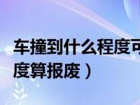 车撞到什么程度可以定为报废（车撞到什么程度算报废）