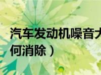 汽车发动机噪音大突突声（汽车发动机噪音如何消除）