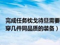 完成任务枕戈待旦需要穿几件装备（完成任务枕戈待旦需要穿几件同品质的装备）