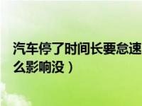 汽车停了时间长要怠速多长时间（汽车怠速时间长对车有什么影响没）