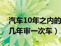 汽车10年之内的车几年年审一次（家庭轿车几年审一次车）