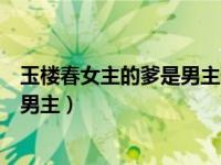 玉楼春女主的爹是男主他爹害得吗（玉楼春女主第几集嫁给男主）