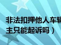 非法扣押他人车辆起诉（车辆被非法扣押后车主只能起诉吗）